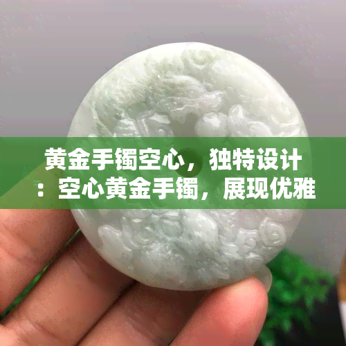 黄金手镯空心，独特设计：空心黄金手镯，展现优雅与奢华