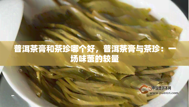 普洱茶膏和茶珍哪个好，普洱茶膏与茶珍：一场味蕾的较量