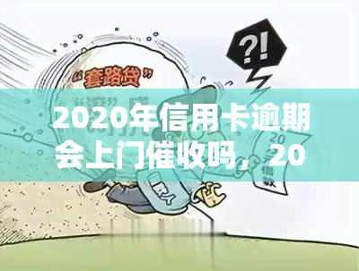 2020年信用卡逾期会上门吗，2020年信用卡逾期是否会上门？你需要知道的一切