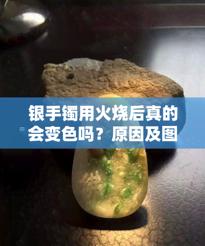 银手镯用火烧后真的会变色吗？原因及图片解析