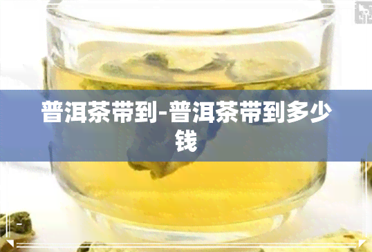 普洱茶带到-普洱茶带到多少钱