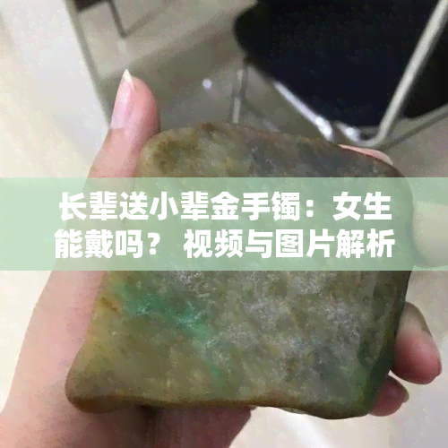 长辈送小辈金手镯：女生能戴吗？ 视频与图片解析