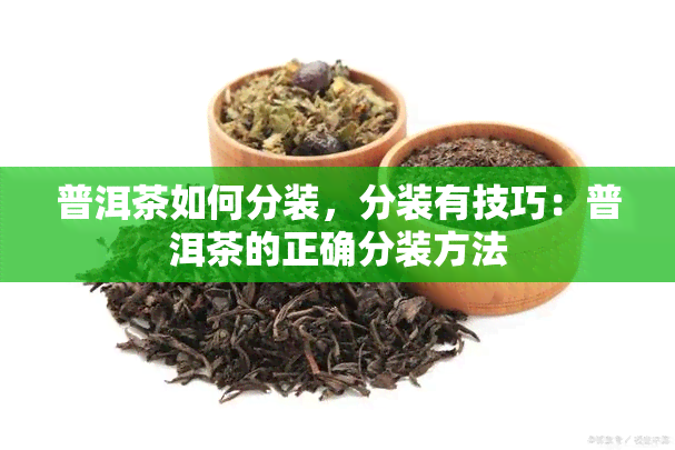 普洱茶如何分装，分装有技巧：普洱茶的正确分装方法