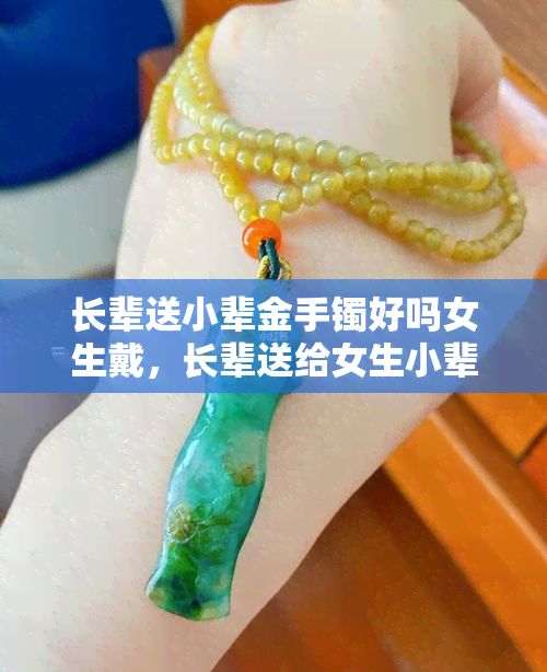 长辈送小辈金手镯好吗女生戴，长辈送给女生小辈的礼物：金手镯是否合适？