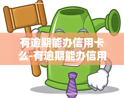 有逾期能办信用卡么-有逾期能办信用卡么吗