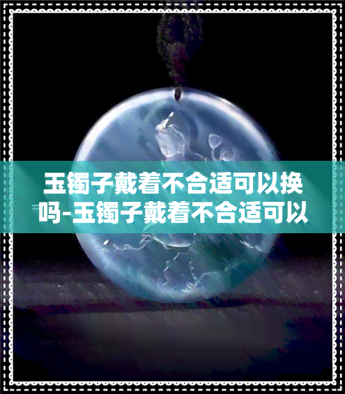 玉镯子戴着不合适可以换吗-玉镯子戴着不合适可以换吗视频