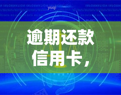 逾期还款信用卡，信用卡逾期还款：影响、后果与解决办法