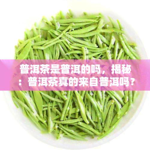 普洱茶是普洱的吗，揭秘：普洱茶真的来自普洱吗？