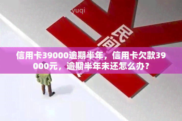 信用卡39000逾期半年，信用卡欠款39000元，逾期半年未还怎么办？