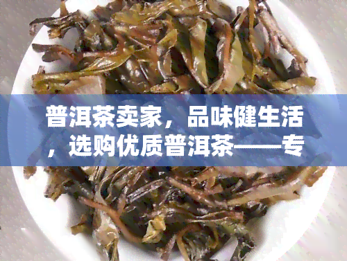 普洱茶卖家，品味健生活，选购优质普洱茶——专业普洱茶卖家推荐