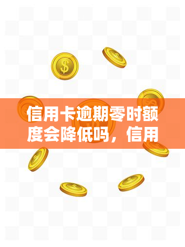 信用卡逾期零时额度会降低吗，信用卡逾期是否会导致零时额度降低？