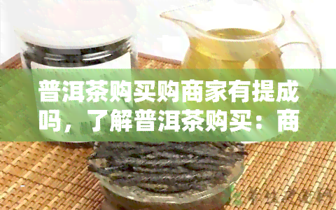 普洱茶购买购商家有提成吗，了解普洱茶购买：商家是否有提成？