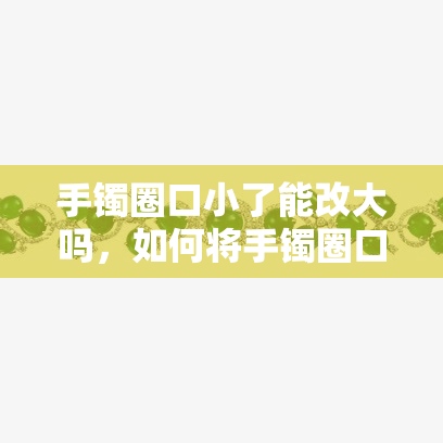 手镯圈口小了能改大吗，如何将手镯圈口变大？——适合所有手镯的实用技巧