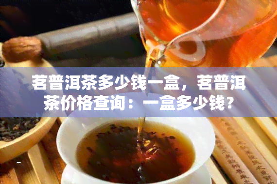 茗普洱茶多少钱一盒，茗普洱茶价格查询：一盒多少钱？