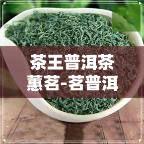 茶王普洱茶蕙茗-茗普洱茶多少钱一盒