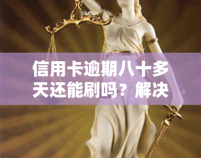 信用卡逾期八十多天还能刷吗？解决方案在这里！