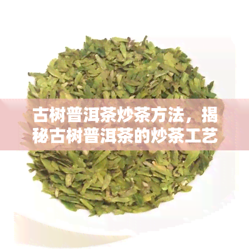 古树普洱茶炒茶方法，揭秘古树普洱茶的炒茶工艺与技巧