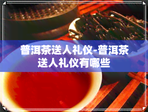 普洱茶送人礼仪-普洱茶送人礼仪有哪些