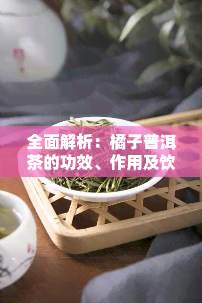 全面解析：橘子普洱茶的功效、作用及饮用禁忌