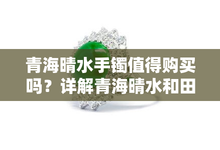 青海晴水手镯值得购买吗？详解青海晴水和田玉手镯的品质与价值