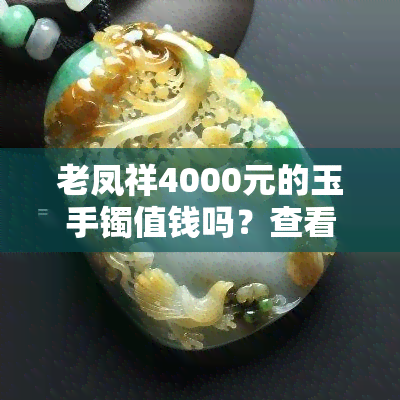 老凤祥4000元的玉手镯值钱吗？查看专业评估与实拍图、视频！