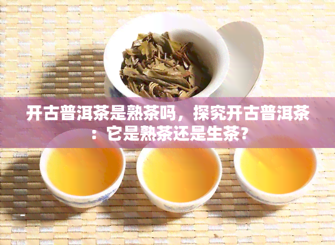 开古普洱茶是熟茶吗，探究开古普洱茶：它是熟茶还是生茶？