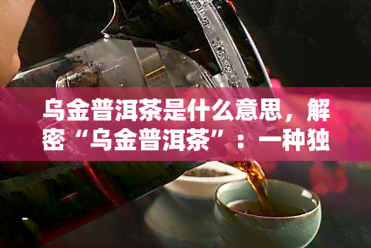 乌金普洱茶是什么意思，解密“乌金普洱茶”：一种独特的茶叶品种及其含义