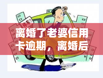 离婚了老婆信用卡逾期，离婚后妻子信用卡逾期，我该怎么做？