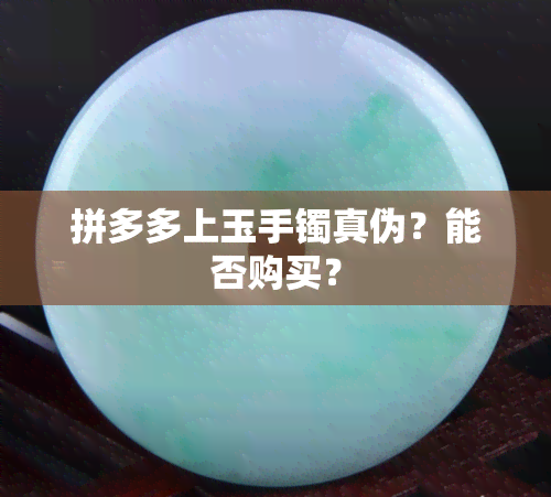 拼多多上玉手镯真伪？能否购买？