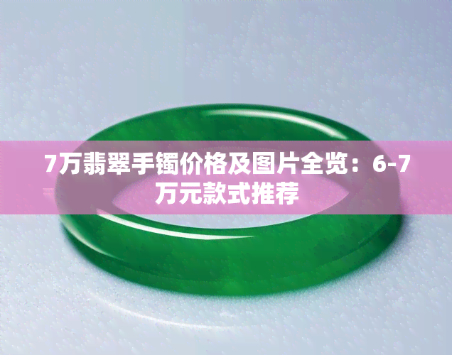 7万翡翠手镯价格及图片全览：6-7万元款式推荐