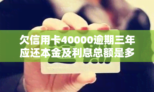 欠信用卡40000逾期三年应还本金及利息总额是多少？