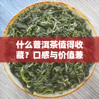 什么普洱茶值得收藏？口感与价值兼备的选择