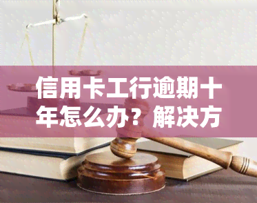 信用卡工行逾期十年怎么办？解决方案及处理方法