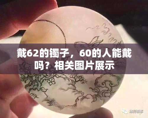 戴62的镯子，60的人能戴吗？相关图片展示