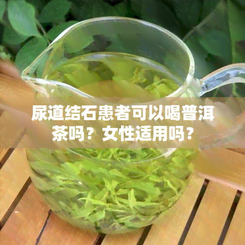 尿道结石患者可以喝普洱茶吗？女性适用吗？