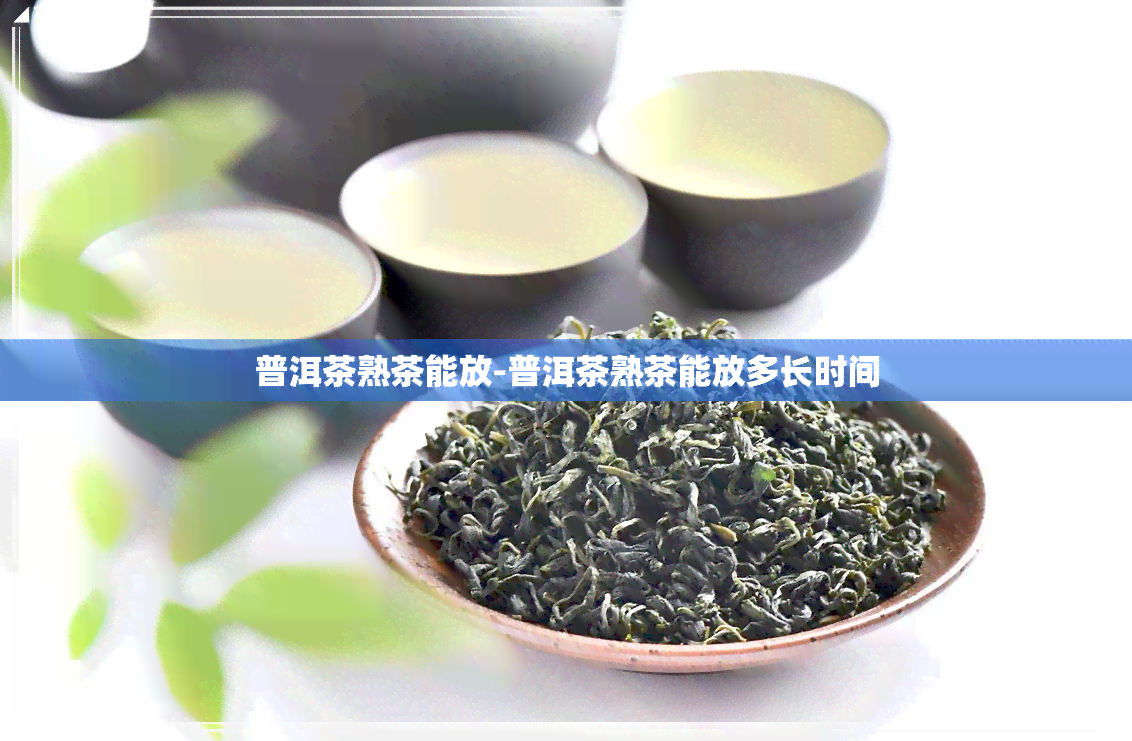 普洱茶熟茶能放-普洱茶熟茶能放多长时间