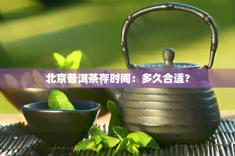 北京普洱茶存时间：多久合适？