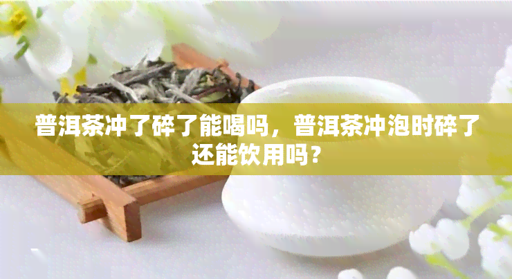 普洱茶冲了碎了能喝吗，普洱茶冲泡时碎了还能饮用吗？