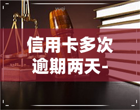 信用卡多次逾期两天-信用卡多次逾期两天会怎么样