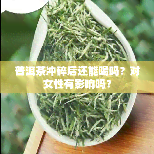 普洱茶冲碎后还能喝吗？对女性有影响吗？