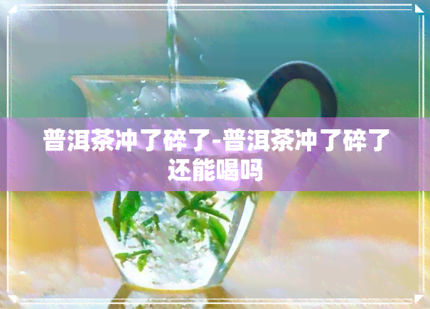 普洱茶冲了碎了-普洱茶冲了碎了还能喝吗