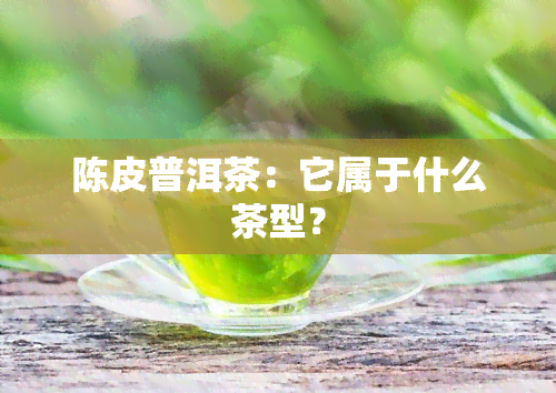 陈皮普洱茶：它属于什么茶型？