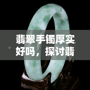 翡翠手镯厚实好吗，探讨翡翠手镯的厚度：厚实的好吗？