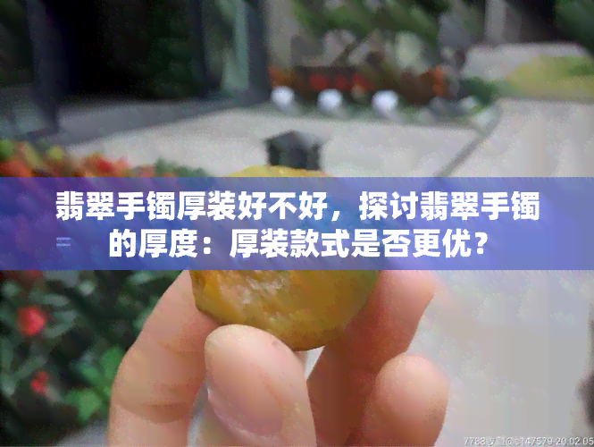 翡翠手镯厚装好不好，探讨翡翠手镯的厚度：厚装款式是否更优？