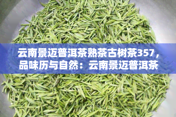 云南景迈普洱茶熟茶古树茶357，品味历与自然：云南景迈普洱茶熟茶古树茶357