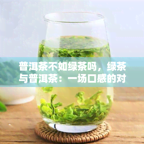 普洱茶不如绿茶吗，绿茶与普洱茶：一场口感的对决