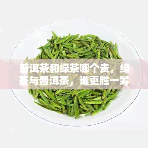 普洱茶和绿茶哪个贵，绿茶与普洱茶，谁更胜一筹？价格对比分析