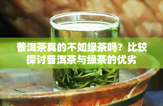 普洱茶真的不如绿茶吗？比较探讨普洱茶与绿茶的优劣