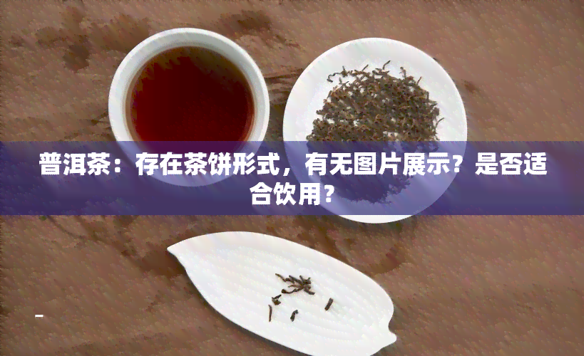 普洱茶：存在茶饼形式，有无图片展示？是否适合饮用？