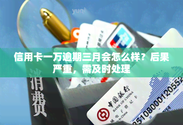 信用卡一万逾期三月会怎么样？后果严重，需及时处理